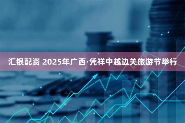 汇银配资 2025年广西·凭祥中越边关旅游节举行