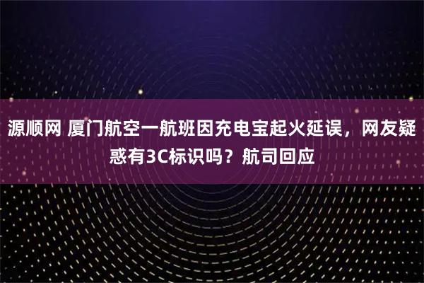 源顺网 厦门航空一航班因充电宝起火延误，网友疑惑有3C标识吗？航司回应