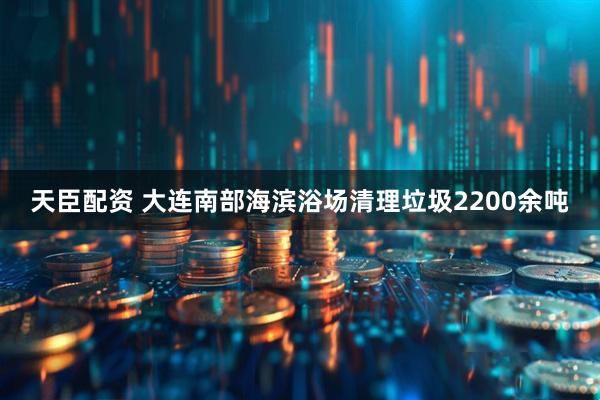 天臣配资 大连南部海滨浴场清理垃圾2200余吨