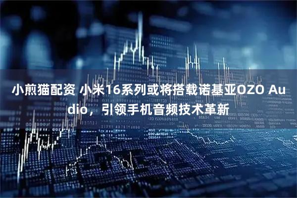 小煎猫配资 小米16系列或将搭载诺基亚OZO Audio，引领手机音频技术革新